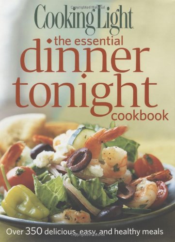 Cooking Light The Essential Dinner Tonight Cookbook: Over 350 delicious, easy, and healthy meals by Editors of Cooking Light Magazine