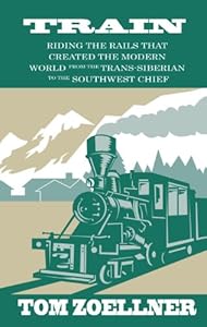 Train: Riding the Rails That Created the Modern World - from the Trans-Siberian to the Southwest Chief