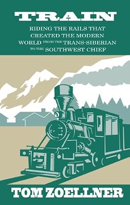 Train: Riding the Rails That Created the Modern World - from the Trans-Siberian to the Southwest Chief