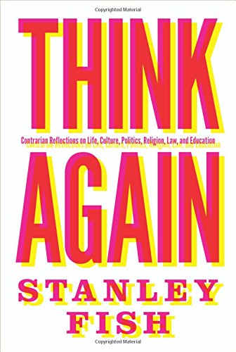 Think Again: Contrarian Reflections on Life, Culture, Politics, Religion, Law, and Education by Stanley Fish