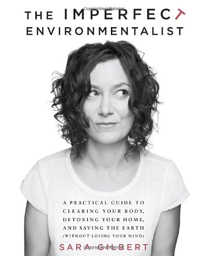The Imperfect Environmentalist: A Practical Guide to Clearing Your Body, Detoxing Your Home, and Saving the Earth by Sara Gilbert