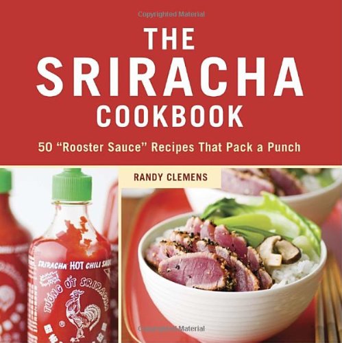 The Sriracha Cookbook: 50 "Rooster Sauce" Recipes that Pack a Punch by Randy Clemens
