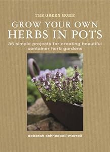 Grow Your Own Herbs in Pots: 35 Simple Projects for Creating Beautiful Container Herb Gardens