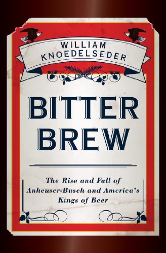 Bitter Brew: The Rise and Fall of Anheuser-Busch and America's Kings of Beer by William Knoedelseder