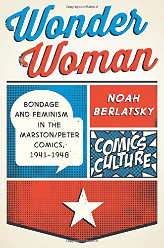 Wonder Woman: Bondage and Feminism in the Marston/Peter Comics, 1941-1948 by Noah Berlatsky