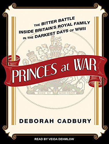 Princes at War: The Bitter Battle Inside Britain's Royal Family in the Darkest Days of WWII by Deborah Cadbury