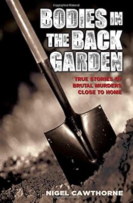 Bodies in the Back Garden: True Stories of Brutal Murders Close to Home