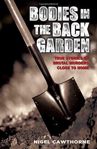 Bodies in the Back Garden: True Stories of Brutal Murders Close to Home by Nigel Cawthorne