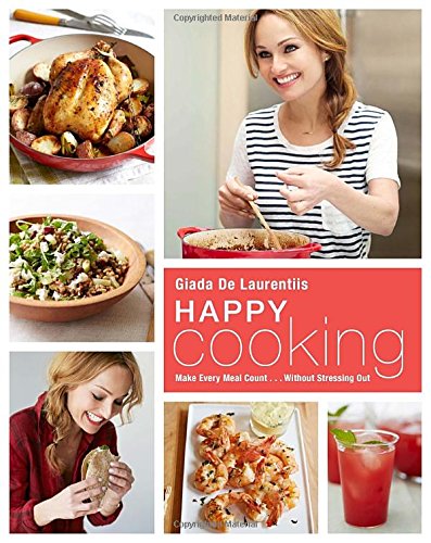 Happy Cooking: Make Every Meal Count ... Without Stressing Out by Giada De Laurentiis