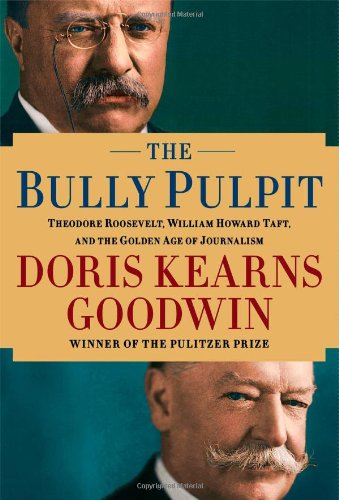 The Bully Pulpit: Theodore Roosevelt, William Howard Taft, and the Golden Age of Journalism by Doris Kearns Goodwin