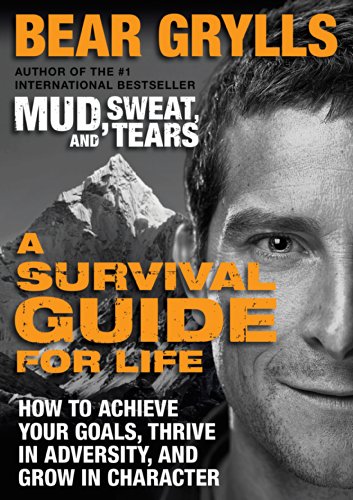 A Survival Guide for Life: How to Achieve Your Goals, Thrive in Adversity, and Grow in Character by Bear Grylls