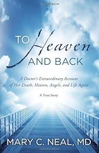 To Heaven and Back: A Doctor's Extraordinary Account of Her Death, Heaven, Angels, and Life Again: A True Story by Mary C. Neal