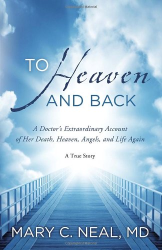 To Heaven and Back: A Doctor's Extraordinary Account of Her Death, Heaven, Angels, and Life Again: A True Story by Mary C. Neal