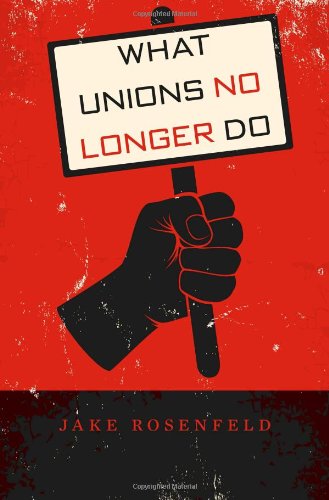 What Unions No Longer Do by Jake Rosenfeld