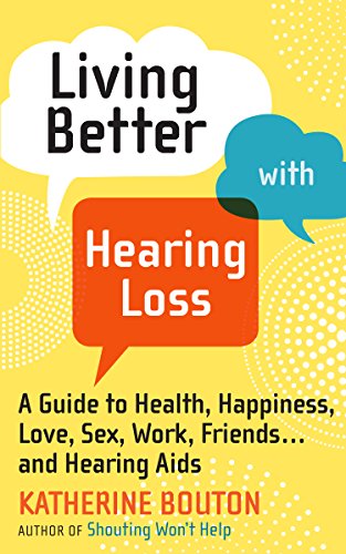 Living Better with Hearing Loss: A Guide to Health, Happiness, Love, Sex, Work, Friends . . . and Hearing Aids by Katherine Bouton