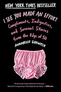 I See You Made an Effort: Compliments, Indignities, and Survival Stories from the Edge of 50 by Annabelle Gurwitch