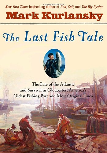 The Last Fish Tale: The Fate of the Atlantic and Survival in Gloucester, America's Oldest Fishing Port and Most Original Town by Mark Kurlansky