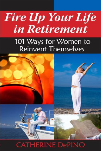 Fire Up Your Life in Retirement: 101 Ways for Women to Reinvent Themselves by Catherine DePino