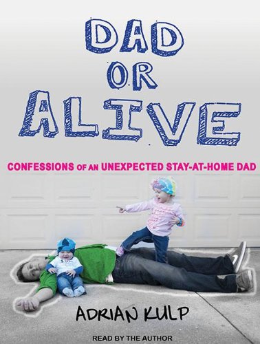 Dad or Alive: Confessions of an Unexpected Stay-at-home Dad by Adrian Kulp