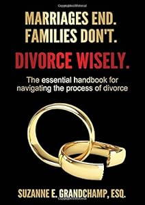 Marriages End. Families Don't. Divorce Wisely.: The essential handbook for navigating the process of divorce. by Suzanne E. Grandchamp