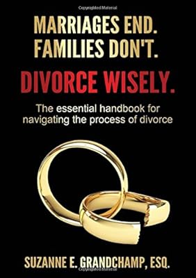 Marriages End. Families Don't. Divorce Wisely.: The essential handbook for navigating the process of divorce.