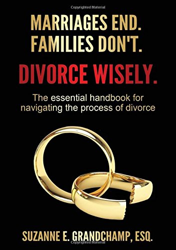 Marriages End. Families Don't. Divorce Wisely.: The essential handbook for navigating the process of divorce. by Suzanne E. Grandchamp