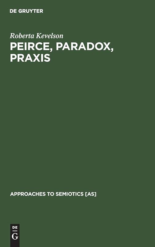 Peirce, Paradox, Praxis: The Image, The Conflict, and the Law (Approaches to Semiotics [AS], 94) by Roberta Kevelson