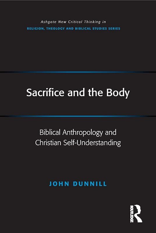 Sacrifice and the Body: Biblical Anthropology and Christian Self-Understanding (Routledge New Critical Thinking in Religion, Theology and Biblical Studies) by John Dunnill