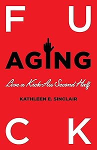 Fuck Aging: Live a Kick-Ass Second Half by Kathleen E. Sinclair