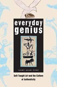Everyday Genius: Self-Taught Art and the Culture of Authenticity by Gary Alan Fine