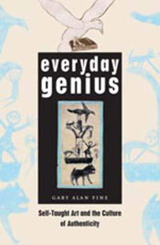 Everyday Genius: Self-Taught Art and the Culture of Authenticity by Gary Alan Fine