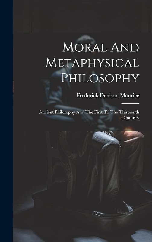 Moral And Metaphysical Philosophy: Ancient Philosophy And The First To The Thirteenth Centuries by Frederick Denison Maurice