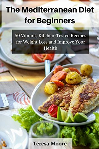The Mediterranean Diet for Beginners: 50 Vibrant, Kitchen-Tested Recipes for Weight Loss and Improve Your Health (Healthy Food) by Teresa Moore