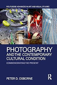 Photography and the Contemporary Cultural Condition: Commemorating the Present (Routledge Advances in Art and Visual Studies) by Peter D. Osborne