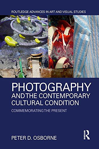 Photography and the Contemporary Cultural Condition: Commemorating the Present (Routledge Advances in Art and Visual Studies) by Peter D. Osborne