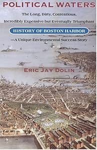 Political Waters: The Long, Dirty, Contentious, Incredibly Expensive, but Eventually Triumphant History of Boston Harbor : A Unique Environmental Success Story by Eric Jay Dolin