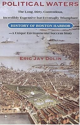 Political Waters: The Long, Dirty, Contentious, Incredibly Expensive, but Eventually Triumphant History of Boston Harbor : A Unique Environmental Success Story