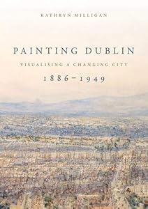 Painting Dublin, 1886–1949: Visualising a changing city by Kathryn Milligan