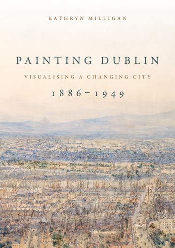 Painting Dublin, 1886–1949: Visualising a changing city by Kathryn Milligan