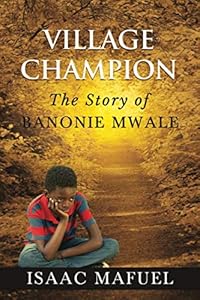 Village Champion: The Story of Banonie Mwale by Isaac Mafuel