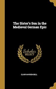 The Sister's Son in the Medieval German Epic by Clair Hayden Bell