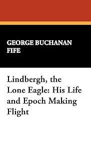 Lindbergh, the Lone Eagle: His Life and Epoch Making Flight by George Buchanan Fife