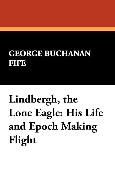 Lindbergh, the Lone Eagle: His Life and Epoch Making Flight by George Buchanan Fife