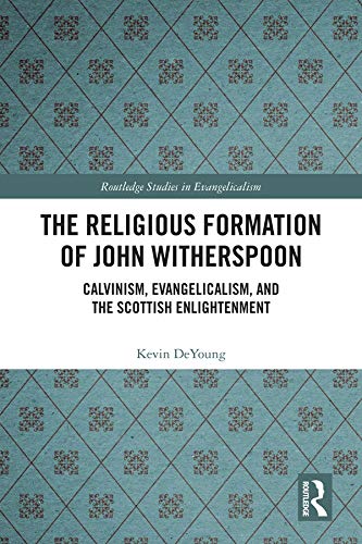 The Religious Formation of John Witherspoon: Calvinism, Evangelicalism, and the Scottish Enlightenment (Routledge Studies in Evangelicalism) by Kevin DeYoung