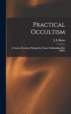 Practical Occultism: A Course of Lectures Through the Trance Mediumship of J.J. Morse