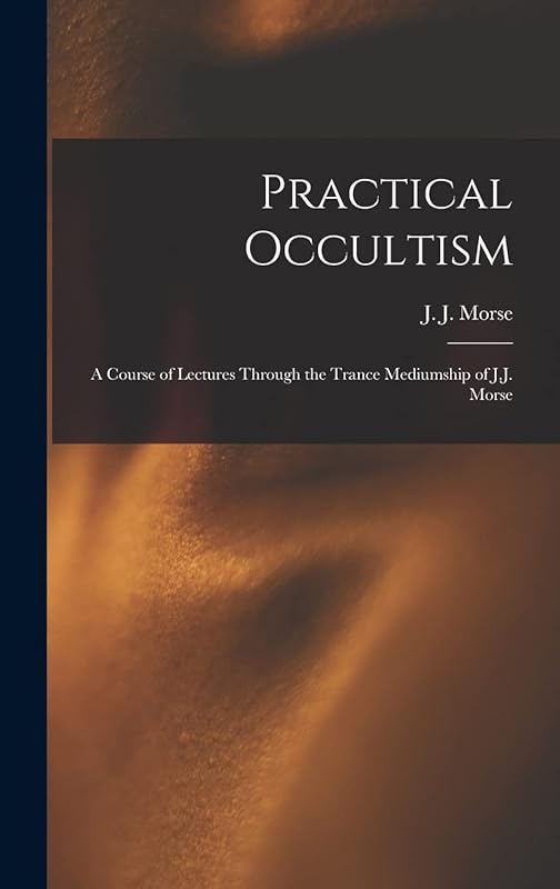Practical Occultism: A Course of Lectures Through the Trance Mediumship of J.J. Morse by J J (James Johnson) B 1849 Morse