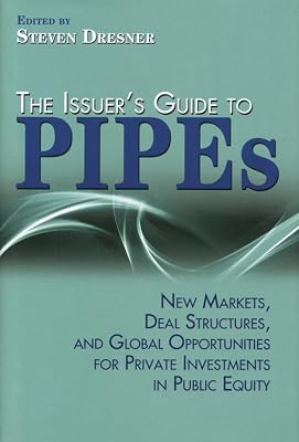 The Issuer's Guide to PIPEs: New Markets, Deal Structures, and Global Opportunities for Private Investments in Public Equity