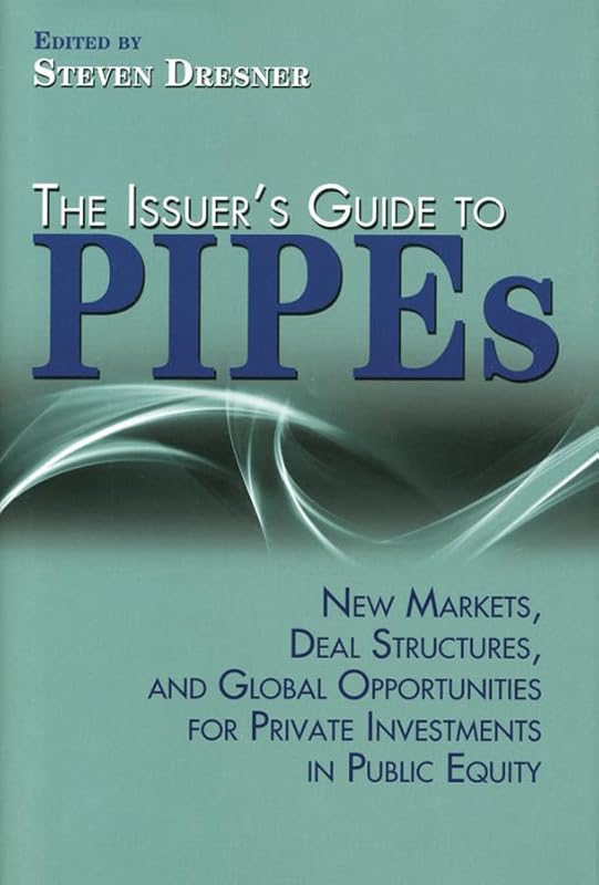 The Issuer's Guide to PIPEs: New Markets, Deal Structures, and Global Opportunities for Private Investments in Public Equity by Steven Dresner