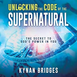 Unlocking the Code of the Supernatural: The Secret to God’s Power in You by Kynan Bridges