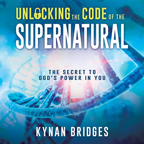 Unlocking the Code of the Supernatural: The Secret to God’s Power in You by Kynan Bridges